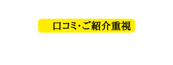 口コミ ご紹介重視